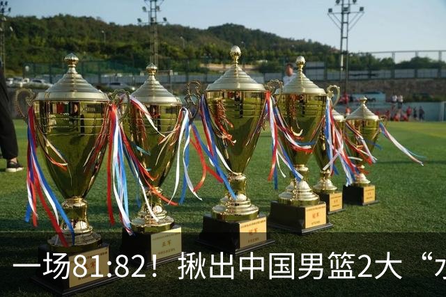一场81:82！揪出中国男篮2大“水货” 表现拉胯 恐被郭士强弃用